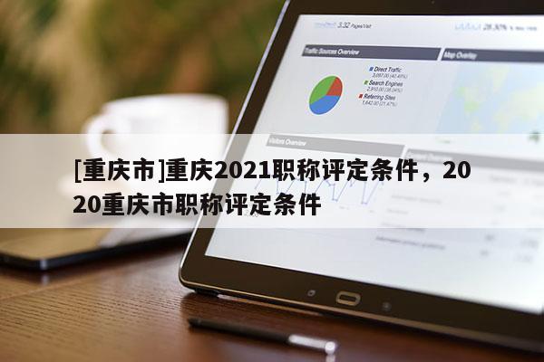 [重慶市]重慶2021職稱評定條件，2020重慶市職稱評定條件