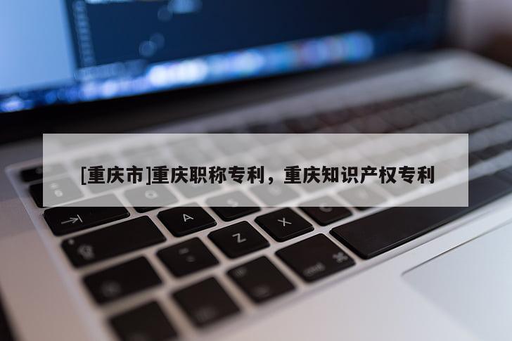[重慶市]重慶職稱專利，重慶知識產權專利