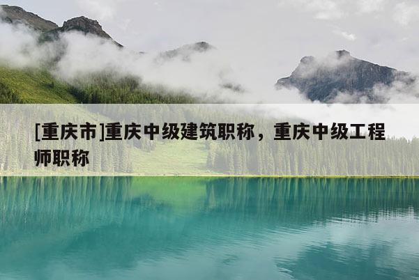 [重慶市]重慶中級(jí)建筑職稱，重慶中級(jí)工程師職稱