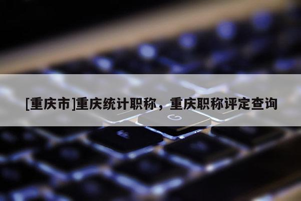 [重慶市]重慶統計職稱，重慶職稱評定查詢