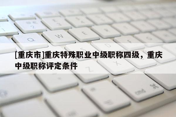 [重慶市]重慶特殊職業中級職稱四級，重慶中級職稱評定條件
