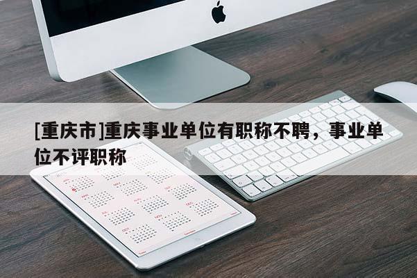 [重慶市]重慶事業單位有職稱不聘，事業單位不評職稱