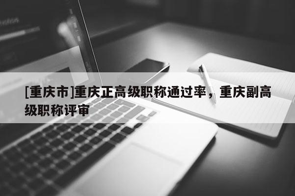 [重慶市]重慶正高級職稱通過率，重慶副高級職稱評審