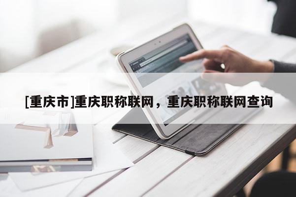 [重慶市]重慶職稱聯網，重慶職稱聯網查詢