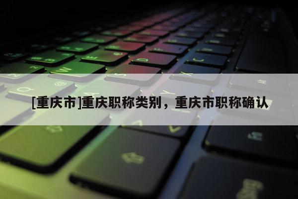 [重慶市]重慶職稱類別，重慶市職稱確認