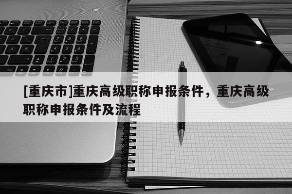 [重慶市]重慶高級職稱申報條件，重慶高級職稱申報條件及流程