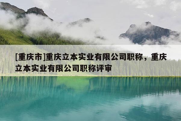 [重慶市]重慶立本實業有限公司職稱，重慶立本實業有限公司職稱評審