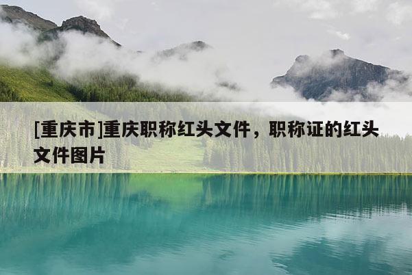 [重慶市]重慶職稱紅頭文件，職稱證的紅頭文件圖片