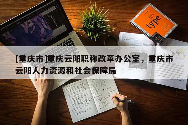 [重慶市]重慶云陽職稱改革辦公室，重慶市云陽人力資源和社會保障局