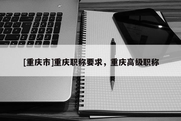 [重慶市]重慶職稱要求，重慶高級職稱