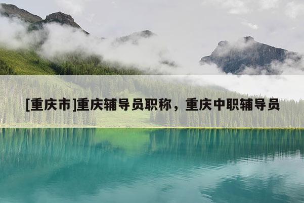 [重慶市]重慶輔導員職稱，重慶中職輔導員