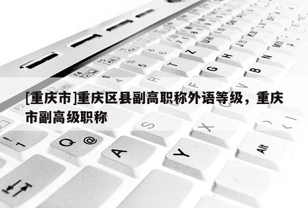 [重慶市]重慶區縣副高職稱外語等級，重慶市副高級職稱