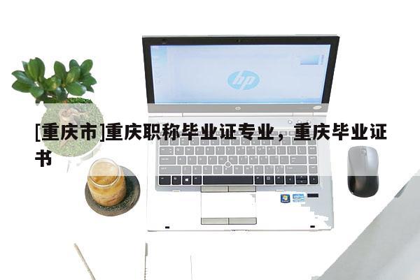 [重慶市]重慶職稱畢業證專業，重慶畢業證書