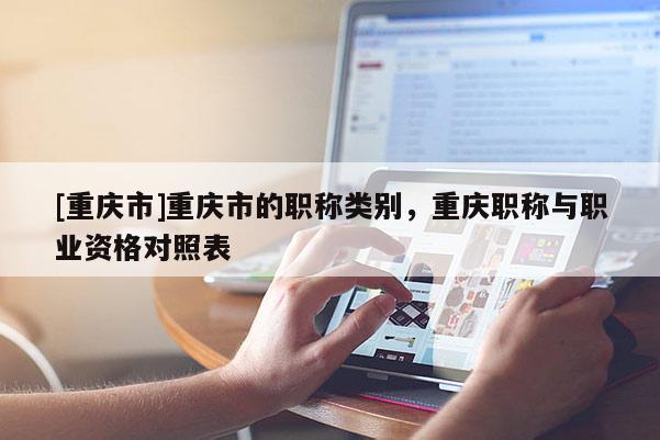 [重慶市]重慶市的職稱類別，重慶職稱與職業(yè)資格對(duì)照表