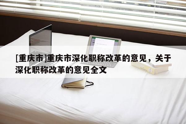 [重慶市]重慶市深化職稱改革的意見，關于深化職稱改革的意見全文