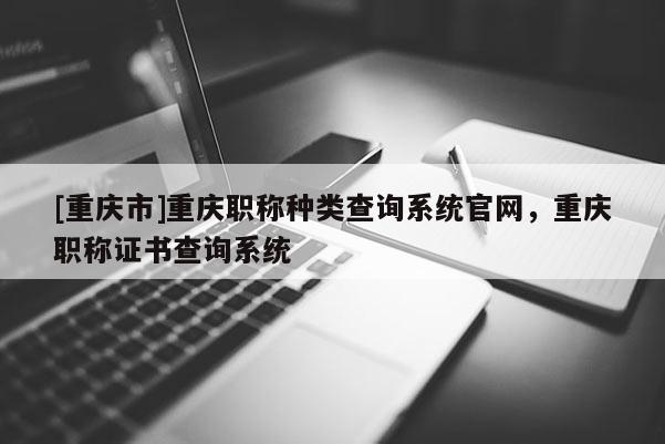 [重慶市]重慶職稱種類查詢系統官網，重慶職稱證書查詢系統