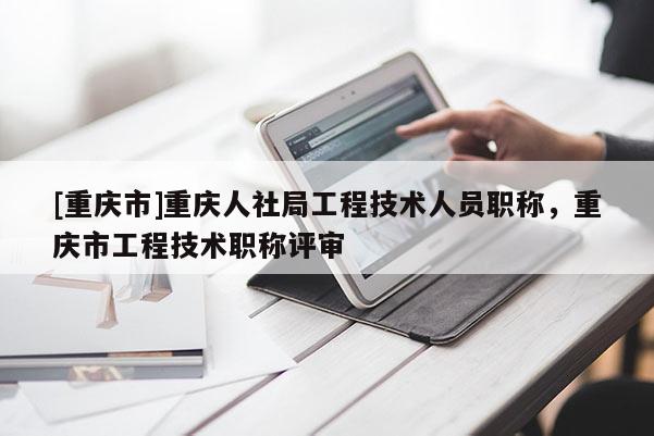 [重慶市]重慶人社局工程技術人員職稱，重慶市工程技術職稱評審