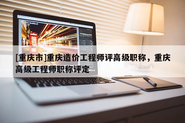 [重慶市]重慶造價工程師評高級職稱，重慶高級工程師職稱評定