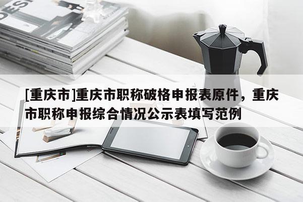 [重慶市]重慶市職稱破格申報表原件，重慶市職稱申報綜合情況公示表填寫范例