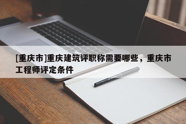 [重慶市]重慶建筑評職稱需要哪些，重慶市工程師評定條件