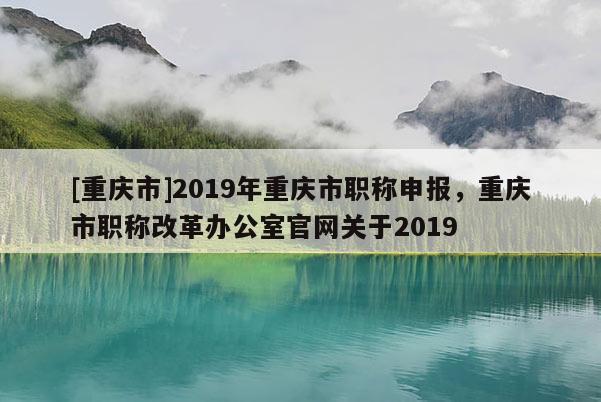 [重慶市]2019年重慶市職稱申報，重慶市職稱改革辦公室官網關于2019