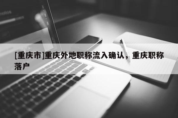 [重慶市]重慶外地職稱流入確認，重慶職稱落戶