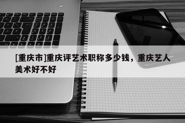 [重慶市]重慶評藝術職稱多少錢，重慶藝人美術好不好