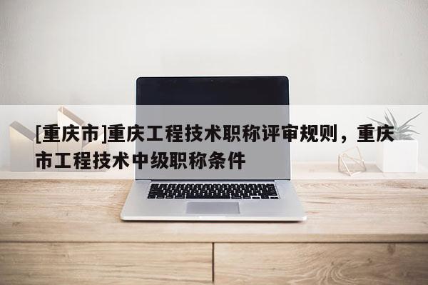 [重慶市]重慶工程技術職稱評審規則，重慶市工程技術中級職稱條件