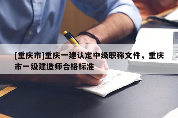 [重慶市]重慶一建認定中級職稱文件，重慶市一級建造師合格標準