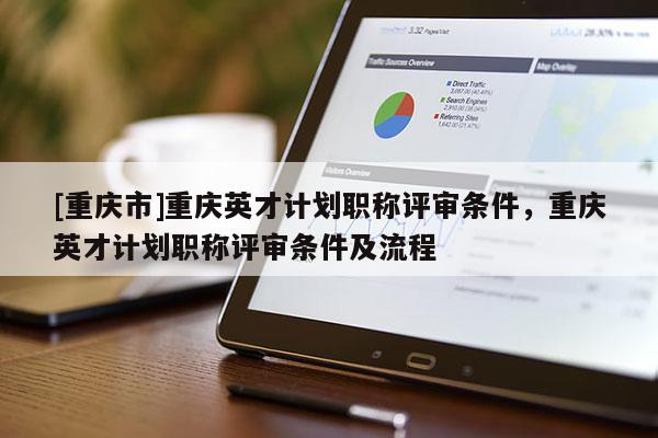 [重慶市]重慶英才計劃職稱評審條件，重慶英才計劃職稱評審條件及流程