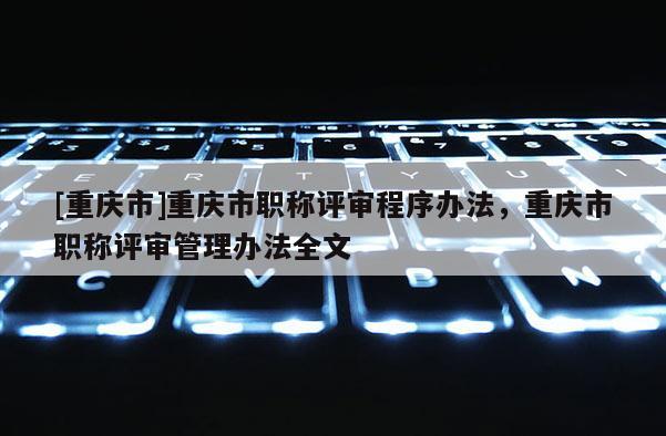 [重慶市]重慶市職稱評審程序辦法，重慶市職稱評審管理辦法全文