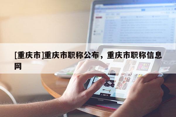 [重慶市]重慶市職稱公布，重慶市職稱信息網