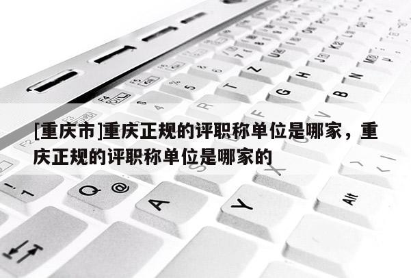 [重慶市]重慶正規的評職稱單位是哪家，重慶正規的評職稱單位是哪家的