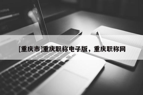 [重慶市]重慶職稱電子版，重慶職稱網