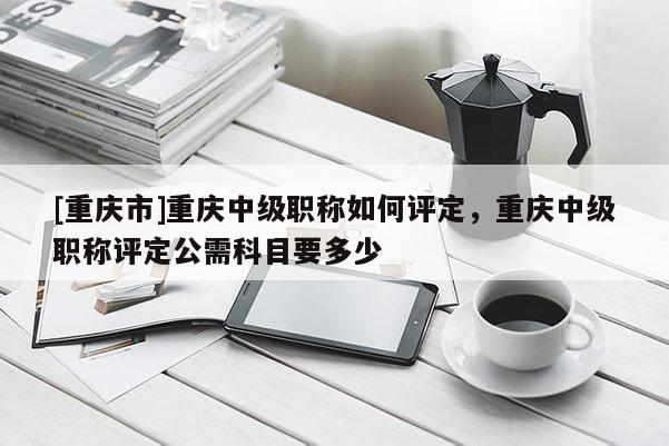 [重慶市]重慶中級(jí)職稱(chēng)如何評(píng)定，重慶中級(jí)職稱(chēng)評(píng)定公需科目要多少