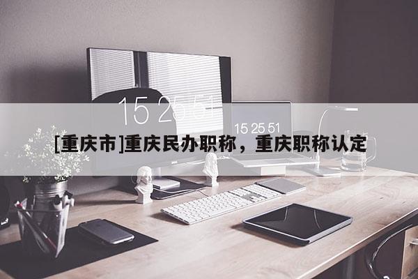[重慶市]重慶民辦職稱，重慶職稱認定