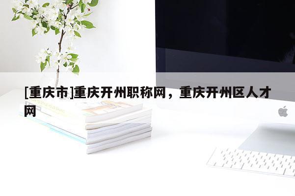 [重慶市]重慶開州職稱網，重慶開州區人才網