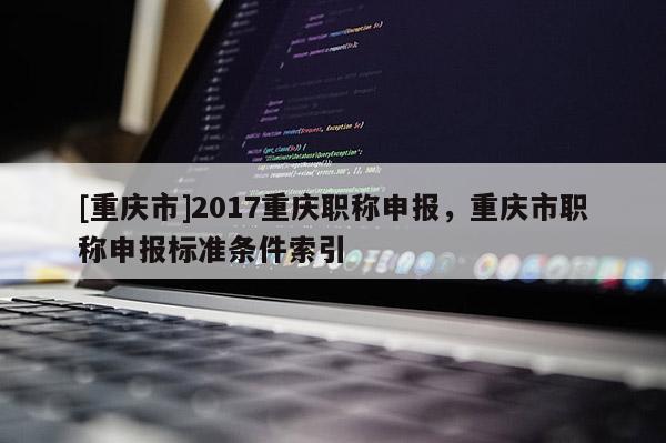 [重慶市]2017重慶職稱申報，重慶市職稱申報標準條件索引