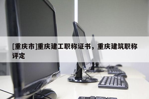 [重慶市]重慶建工職稱證書，重慶建筑職稱評定
