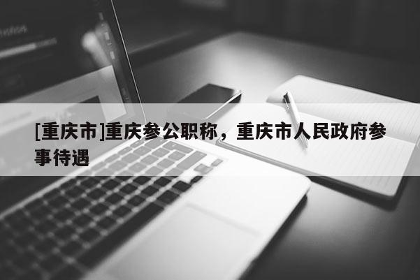 [重慶市]重慶參公職稱，重慶市人民政府參事待遇