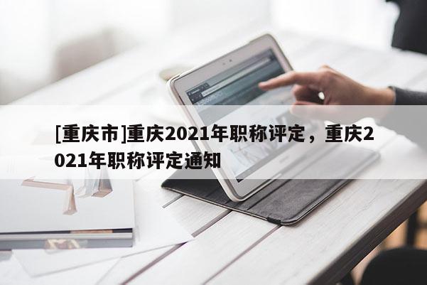 [重慶市]重慶2021年職稱評(píng)定，重慶2021年職稱評(píng)定通知
