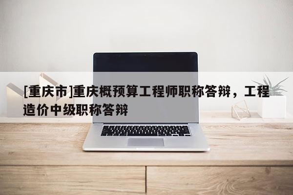 [重慶市]重慶概預(yù)算工程師職稱答辯，工程造價中級職稱答辯