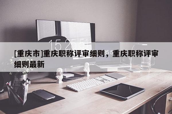 [重慶市]重慶職稱評審細則，重慶職稱評審細則最新