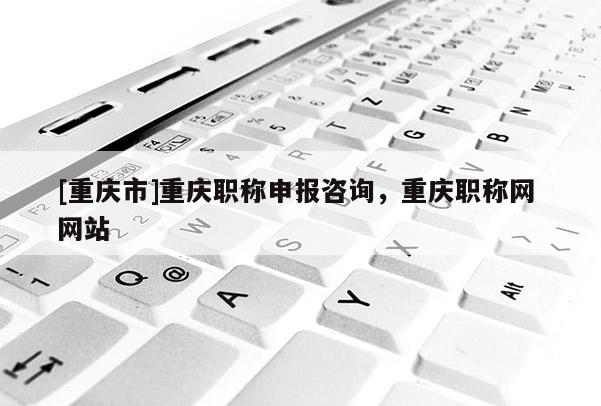 [重慶市]重慶職稱申報咨詢，重慶職稱網(wǎng) 網(wǎng)站