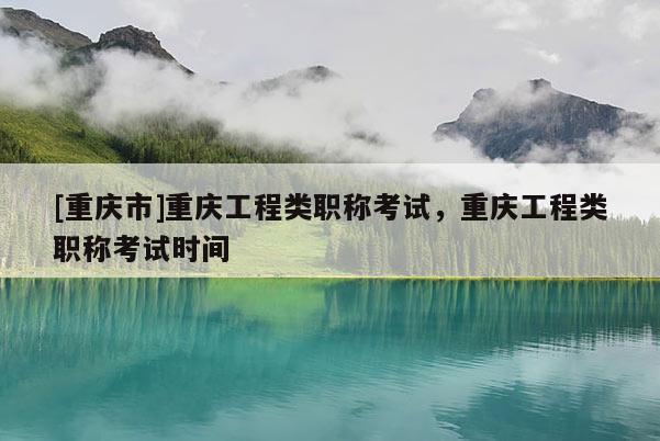 [重慶市]重慶工程類職稱考試，重慶工程類職稱考試時(shí)間
