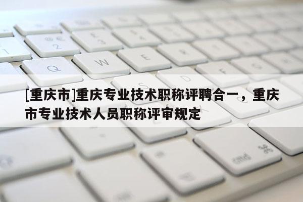 [重慶市]重慶專業技術職稱評聘合一，重慶市專業技術人員職稱評審規定