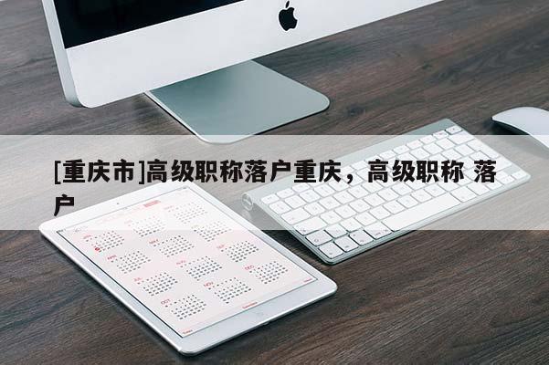 [重慶市]高級職稱落戶重慶，高級職稱 落戶
