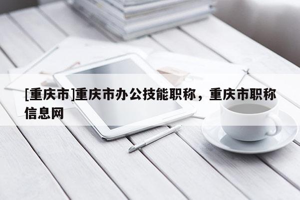 [重慶市]重慶市辦公技能職稱，重慶市職稱信息網