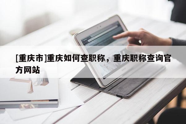 [重慶市]重慶如何查職稱，重慶職稱查詢官方網站