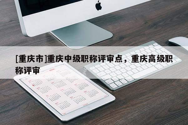 [重慶市]重慶中級職稱評審點，重慶高級職稱評審